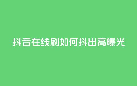 抖音在线刷	，如何抖出高曝光？  第1张