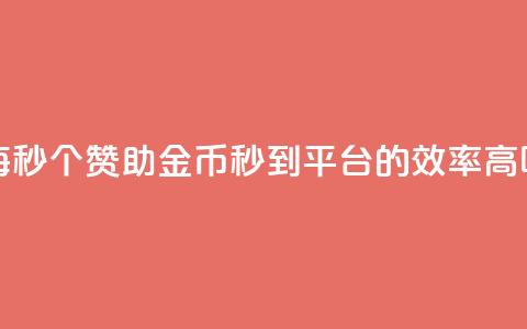 每秒50个赞助金币秒到平台的效率高吗  第1张