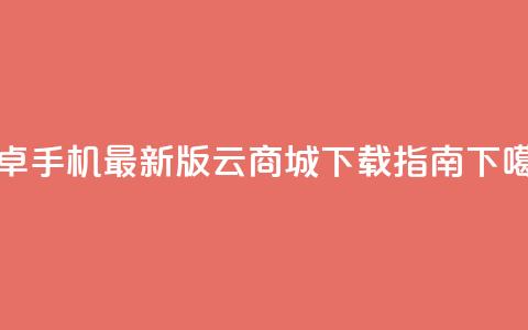 安卓手机最新版云商城APP下载指南 第1张 安卓手机最新版云商城APP下载指南 第1张