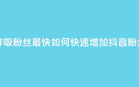 抖音怎样吸粉丝最快(如何快速增加抖音粉丝)  第1张