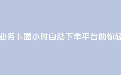 卡盟24小时自助下单业务 - 卡盟24小时自助下单平台助你轻松购买所需！~  第1张