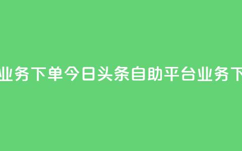 今日头条自助平台业务下单 - 今日头条自助平台业务下单操作指南。 第1张 今日头条自助平台业务下单 - 今日头条自助平台业务下单操作指南。 第1张