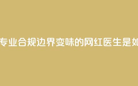 医疗自媒体亟须建立专业、合规边界 变味的“网红医生”是如何制造出来的  第1张