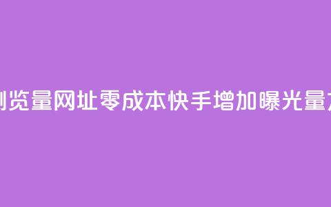 0元快手刷浏览量网址 - 零成本快手增加曝光量方法!  第1张