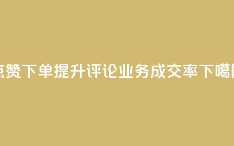 点赞下单 提升评论业务成交率 第1张 点赞下单 提升评论业务成交率 第1张