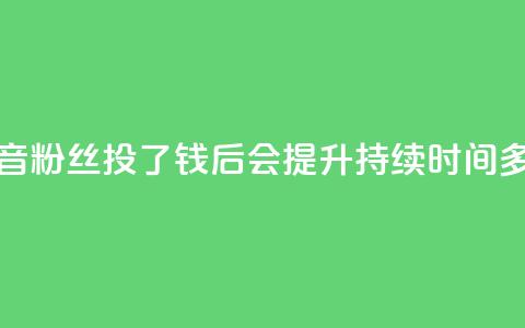 抖音粉丝投了钱后会提升持续时间多久  第1张