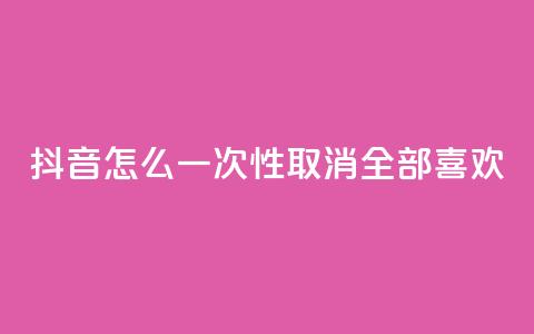 抖音怎么一次性取消全部喜欢,ks免费业务平台 - qq下单自助平台 qq空间说说赞真人点赞10个  第1张