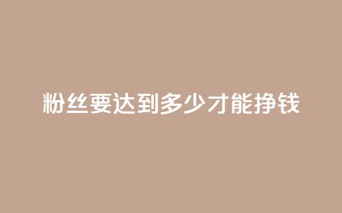 粉丝要达到多少才能挣钱 - 粉丝数量对赚钱的影响有多大! 第1张 粉丝要达到多少才能挣钱 - 粉丝数量对赚钱的影响有多大! 第1张