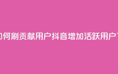 抖音如何刷1000贡献用户(抖音增加1000活跃用户)  第1张