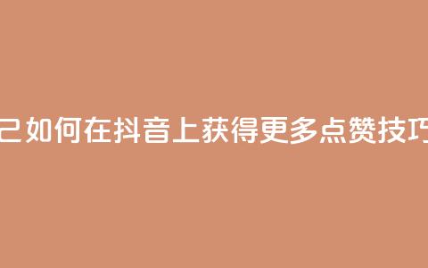 抖音点赞自己 - 如何在抖音上获得更多点赞技巧分享~  第1张