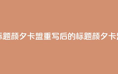 颜夕卡盟(原标题：颜夕卡盟重写后的标题：颜夕卡盟合作)  第1张