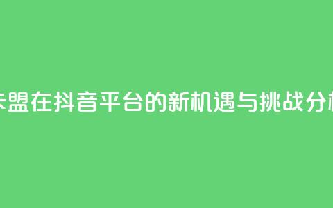 卡盟在抖音平台的新机遇与挑战分析  第1张