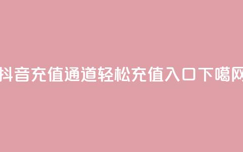 抖音充值通道110	，轻松充值入口  第1张