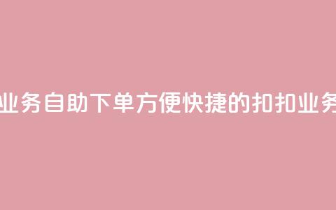 扣扣业务自助下单(方便快捷的扣扣业务下单) 第1张 扣扣业务自助下单(方便快捷的扣扣业务下单) 第1张