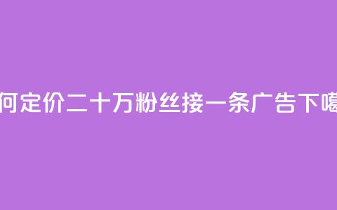 如何定价二十万粉丝接一条广告? 第1张 如何定价二十万粉丝接一条广告? 第1张