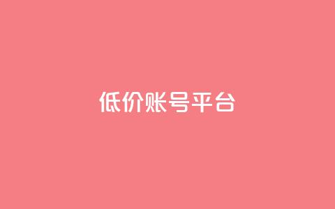 低价账号平台 - 经济实惠账号市场：不容错过！~  第1张