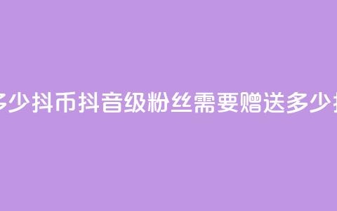 抖音粉丝19级要送多少抖币 - 抖音19级粉丝需要赠送多少抖币才合适! 第1张 抖音粉丝19级要送多少抖币 - 抖音19级粉丝需要赠送多少抖币才合适! 第1张