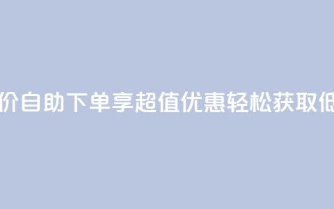 自助下单dy超低价 - 自助下单享超值优惠 轻松获取低价商品~  第1张
