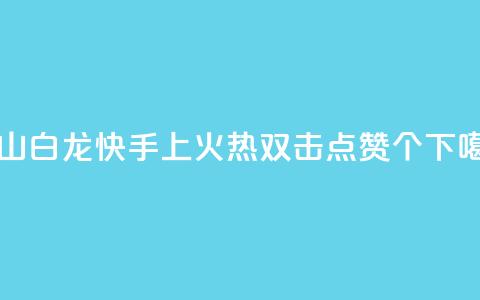 马山白龙快手上火热,双击点赞10000个 第1张 马山白龙快手上火热,双击点赞10000个 第1张