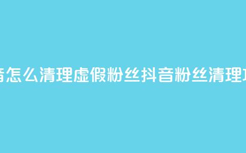 抖音怎么清理虚假粉丝(抖音粉丝清理攻略)  第1张
