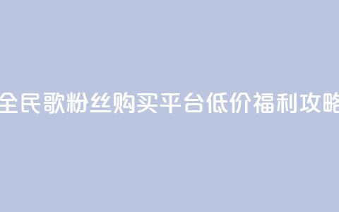 全民K歌粉丝购买平台低价福利攻略  第1张