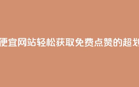 免费点赞超级便宜网站 - 轻松获取免费点赞的超划算平台~  第1张