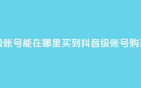 抖音60级账号能在哪里买到(抖音60级账号购买指南)  第1张