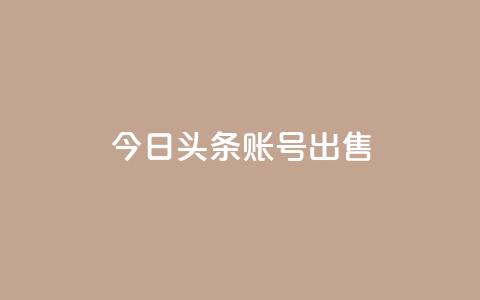 今日头条账号出售 - 如何出售今日头条账号并确保合规？~  第1张