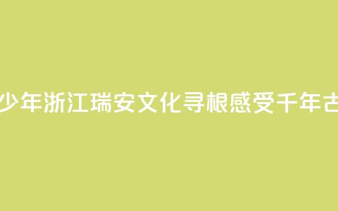 华裔青少年浙江瑞安文化寻根 感受千年古城魅力 第1张 华裔青少年浙江瑞安文化寻根 感受千年古城魅力 第1张