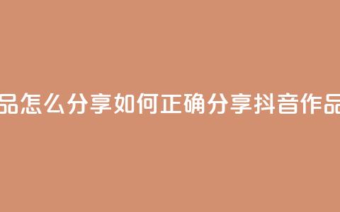 抖音作品怎么分享 - 如何正确分享抖音作品！  第1张