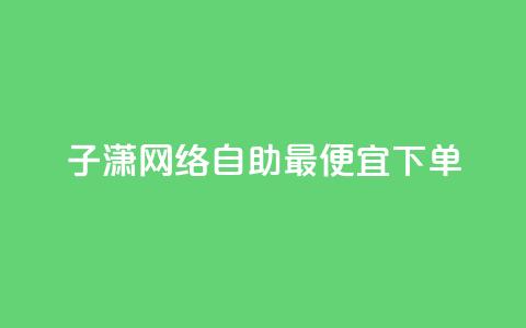 子潇网络自助最便宜下单 - 子潇网络自助下单,价格超值,最佳首选!~ 第1张 子潇网络自助最便宜下单 - 子潇网络自助下单,价格超值,最佳首选!~ 第1张