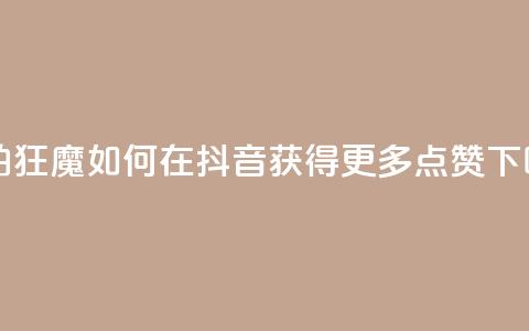 自拍狂魔：如何在抖音获得更多点赞  第1张