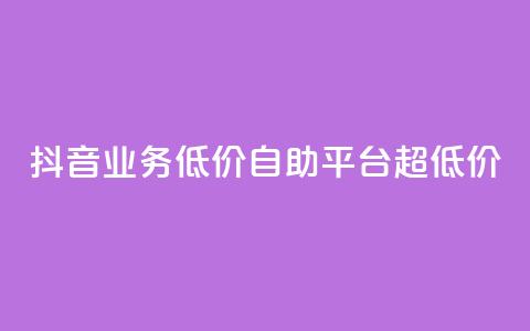 抖音业务低价自助平台超低价 - 抖音业务超低价自助平台，最低价格！~  第1张