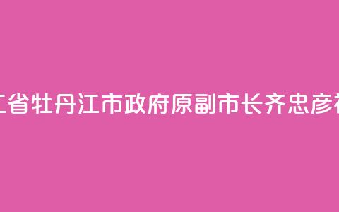 黑龙江省牡丹江市政府原副市长齐忠彦被“双开”  第1张