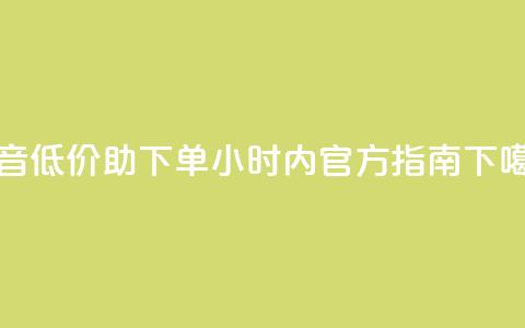 抖音低价助下单24小时内官方指南  第1张