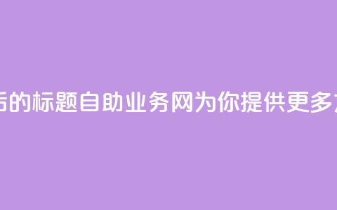 QQ自助业务网 - 重写后的标题:QQ自助业务网:为你提供更多方便的服务。 第1张 QQ自助业务网 - 重写后的标题:QQ自助业务网:为你提供更多方便的服务。 第1张