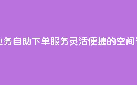 空间自助下单业务 - 自助下单服务：灵活便捷的空间订购方式!  第1张