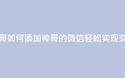 可以加微信的帅哥 - 如何添加帅哥的微信，轻松实现交流与约会！~  第1张