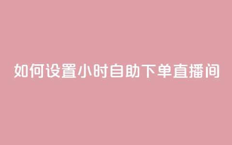 如何设置24小时自助下单直播间  第1张