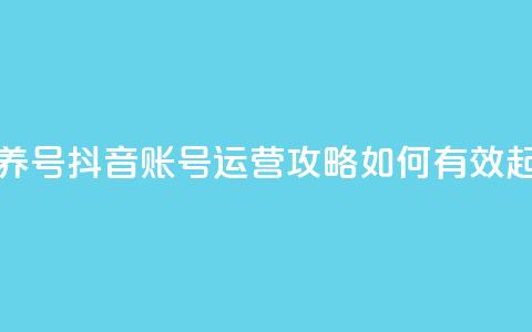 抖音如何起号养号 - 抖音账号运营攻略：如何有效起号养号~  第1张