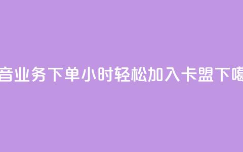 抖音业务下单24小时，轻松加入卡盟！  第1张