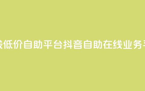 抖音业务在线低价自助平台(抖音自助在线业务平台，低价高效！)  第1张