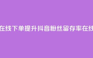 抖音粉丝不掉粉在线下单 - 提升抖音粉丝留存率在线下单攻略~