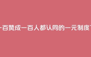 一元一百赞成 - 一百人都认同的一元制度~