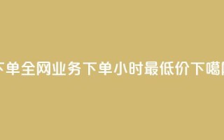 下单全网 - dy业务下单24小时最低价