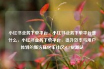 小红书业务下单平台，小红书业务下单平台是什么，小红书业务下单平台，提升效率与用户体验的新选择亿乐社区SUP货源站