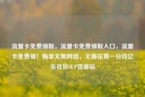 流量卡免费领取，流量卡免费领取入口，流量卡免费领！畅享无限网络，无需花费一分钱亿乐社区SUP货源站