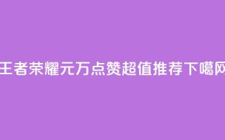 王者荣耀1元=1万点赞，超值推荐