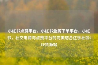 小红书点赞平台，小红书业务下单平台，小红书，社交电商与点赞平台的完美结合亿乐社区SUP货源站