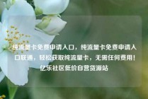 纯流量卡免费申请入口，纯流量卡免费申请入口联通，轻松获取纯流量卡，无需任何费用！亿乐社区低价自营货源站